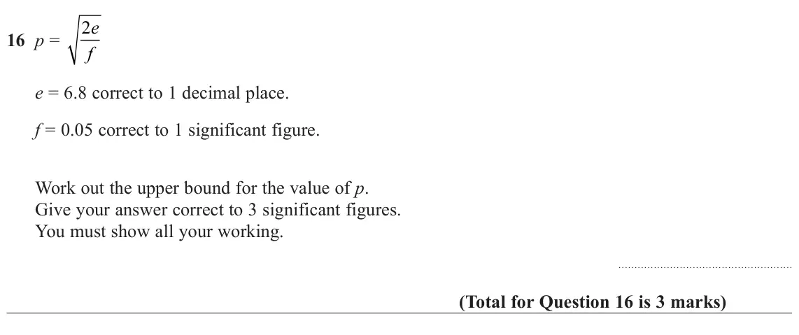June 2022 Paper 3H, question 16: p = f e = 6.8 correct to 1 decimal place. f = 0.05 correct to 1 significant figure. Work out the upper bound for the value of p. Give your answer correct to 3 s