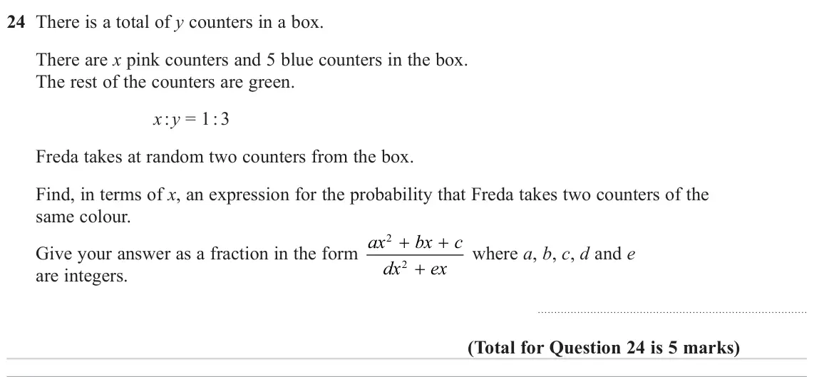 June 2023 Paper 3H, question 24: There is a total of y counters in a box. There are x pink counters and 5 blue counters in the box. The rest of the counters are green. x : y = 1 : 3 Freda takes