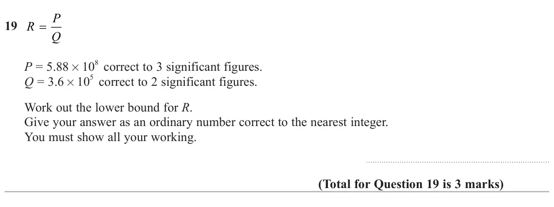 June 2024 Paper 3H, question 19: R = Q 8 correct to 3 significant figures. P = 5.88 × 10 5 correct to 2 significant figures. Q = 3.6 × 10 Work out the lower bound for R. Give your answer as an