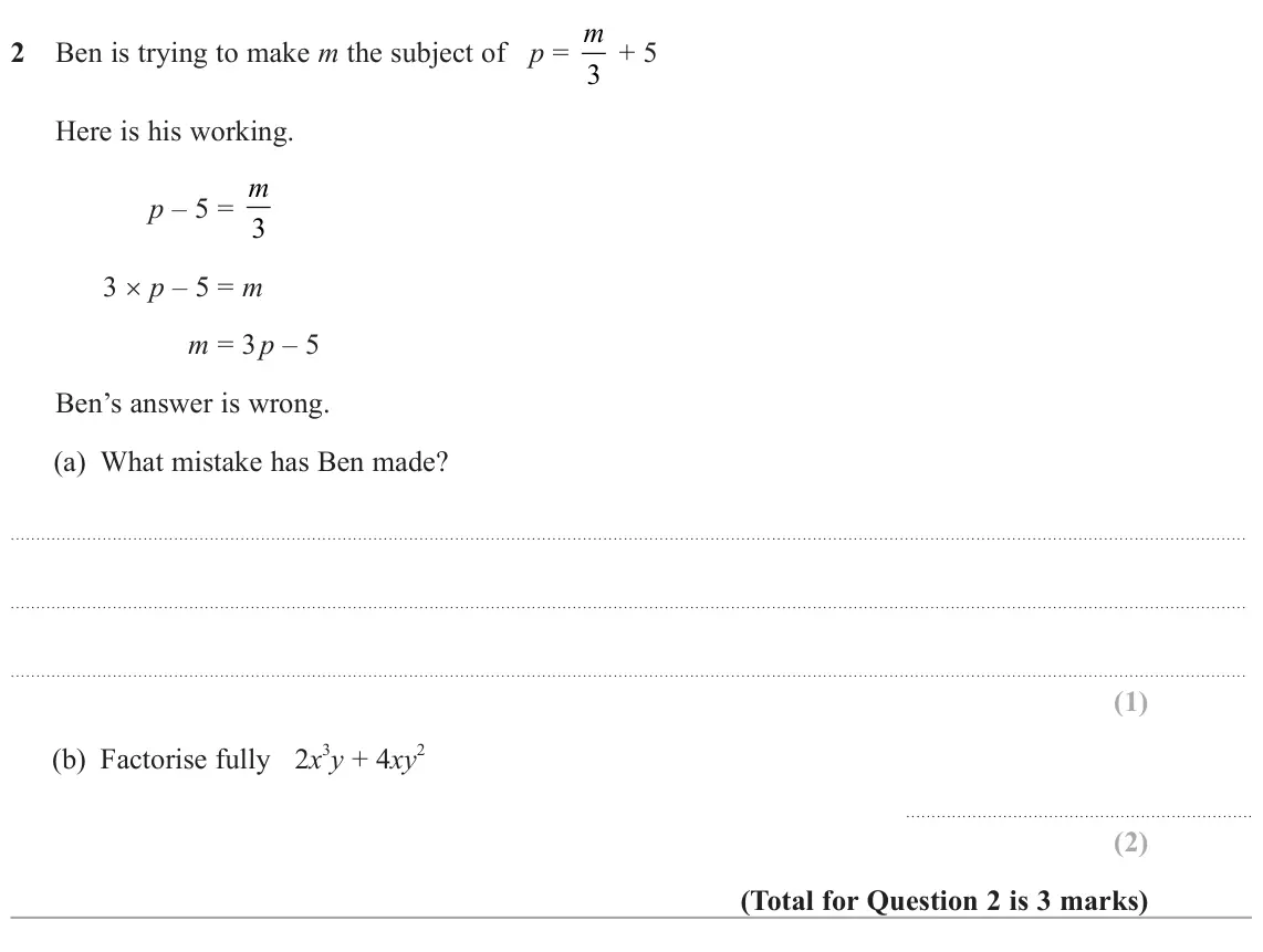 June 2025 Paper 3H, question 2: Ben is trying to make m the subject of p = m 3 + 5 Here is his working. p – 5 = m 3 3 × p – 5 = m m = 3 p – 5 Ben’s answer is wrong. (a) What mistake has Ben ma