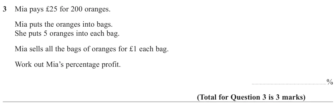 June 2025 Paper 3H, question 3: Mia pays £25 for 200 oranges. Mia puts the oranges into bags. She puts 5 oranges into each bag. Mia sells all the bags of oranges for £1 each bag. Work out Mia’