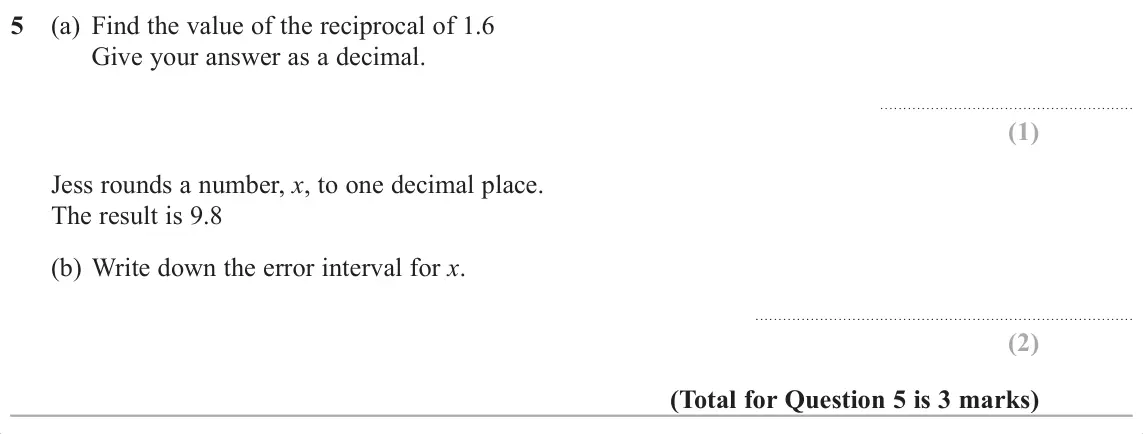 November 2017 Paper 3H, question 5: (a) Find the value of the reciprocal of 1.6 Give your answer as a decimal. Jess rounds a number, x, to one decimal place. The result is 9.8 (b) Write down the e