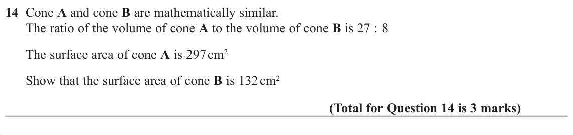 November 2017 Paper 3H, question 14: Cone A and cone B are mathematically similar. The ratio of the volume of cone A to the volume of cone B is 27 : 8 The surface area of cone A is 297 cm2 Show tha