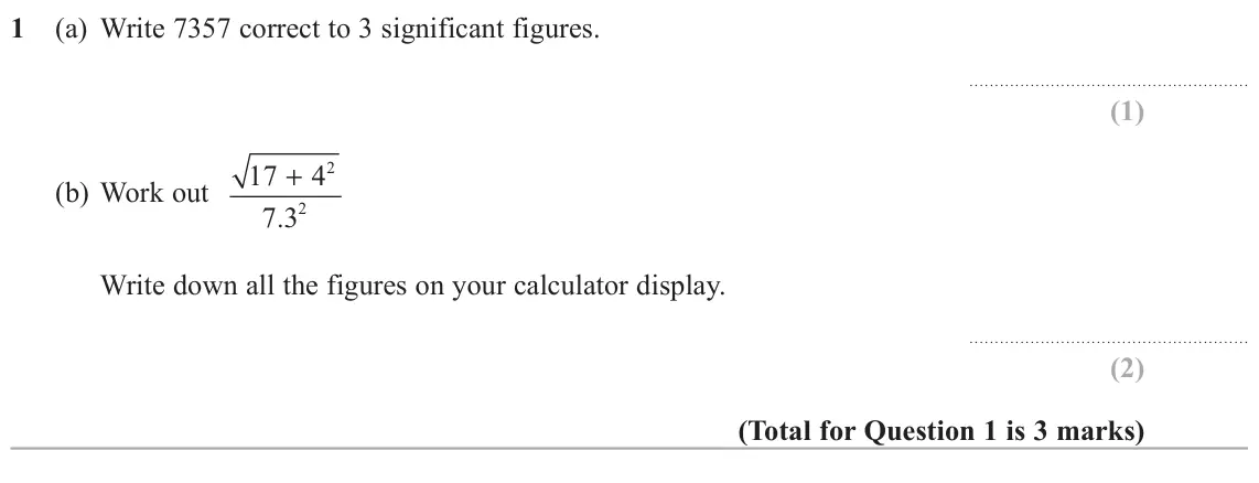 November 2018 Paper 3H, question 1: (a) Write 7357 correct to 3 significant figures. 2 17 + 4 (b) Work out 2 7 3 . Write down all the figures on your calculator display.