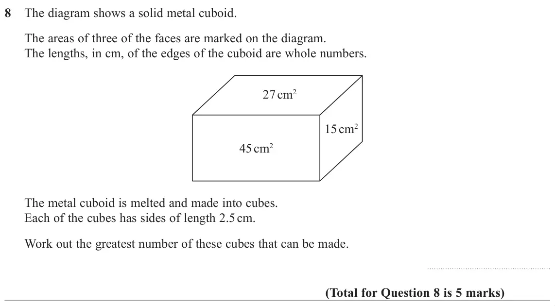 November 2018 Paper 3H, question 8: The diagram shows a solid metal cuboid. The areas of three of the faces are marked on the diagram. The lengths, in cm, of the edges of the cuboid are whole numb