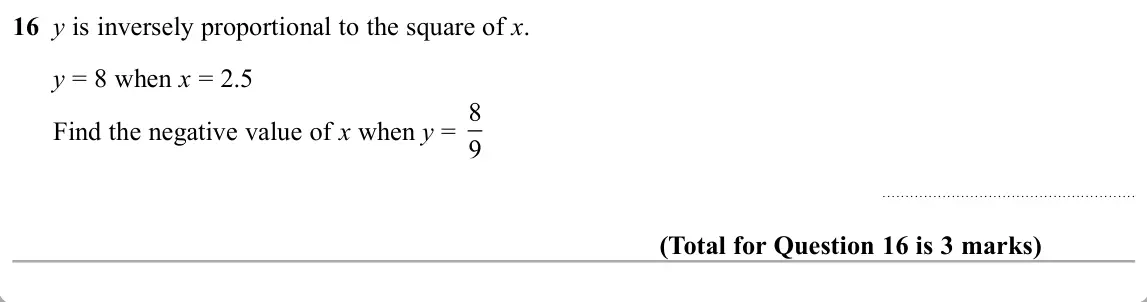 November 2019 Paper 3H, question 16: y is inversely proportional to the square of x. y = 8 when x = 2.5 Find the negative value of x when y =