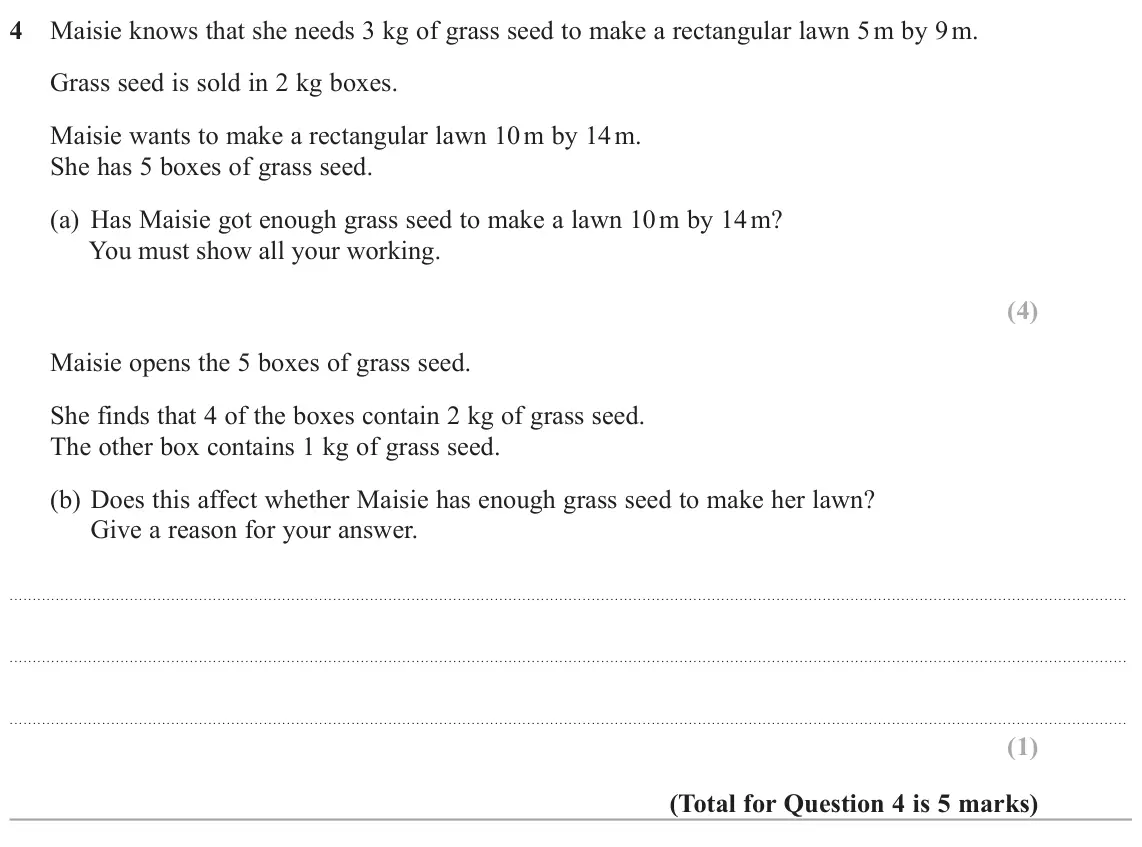 November 2020 Paper 3H, question 4: Maisie knows that she needs 3 kg of grass seed to make a rectangular lawn 5 m by 9 m. Grass seed is sold in 2 kg boxes. Maisie wants to make a rectangular lawn