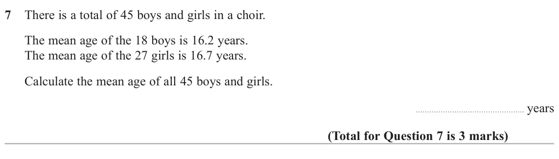 November 2020 Paper 3H, question 7: There is a total of 45 boys and girls in a choir. The mean age of the 18 boys is 16.2 years. The mean age of the 27 girls is 16.7 years. Calculate the mean age