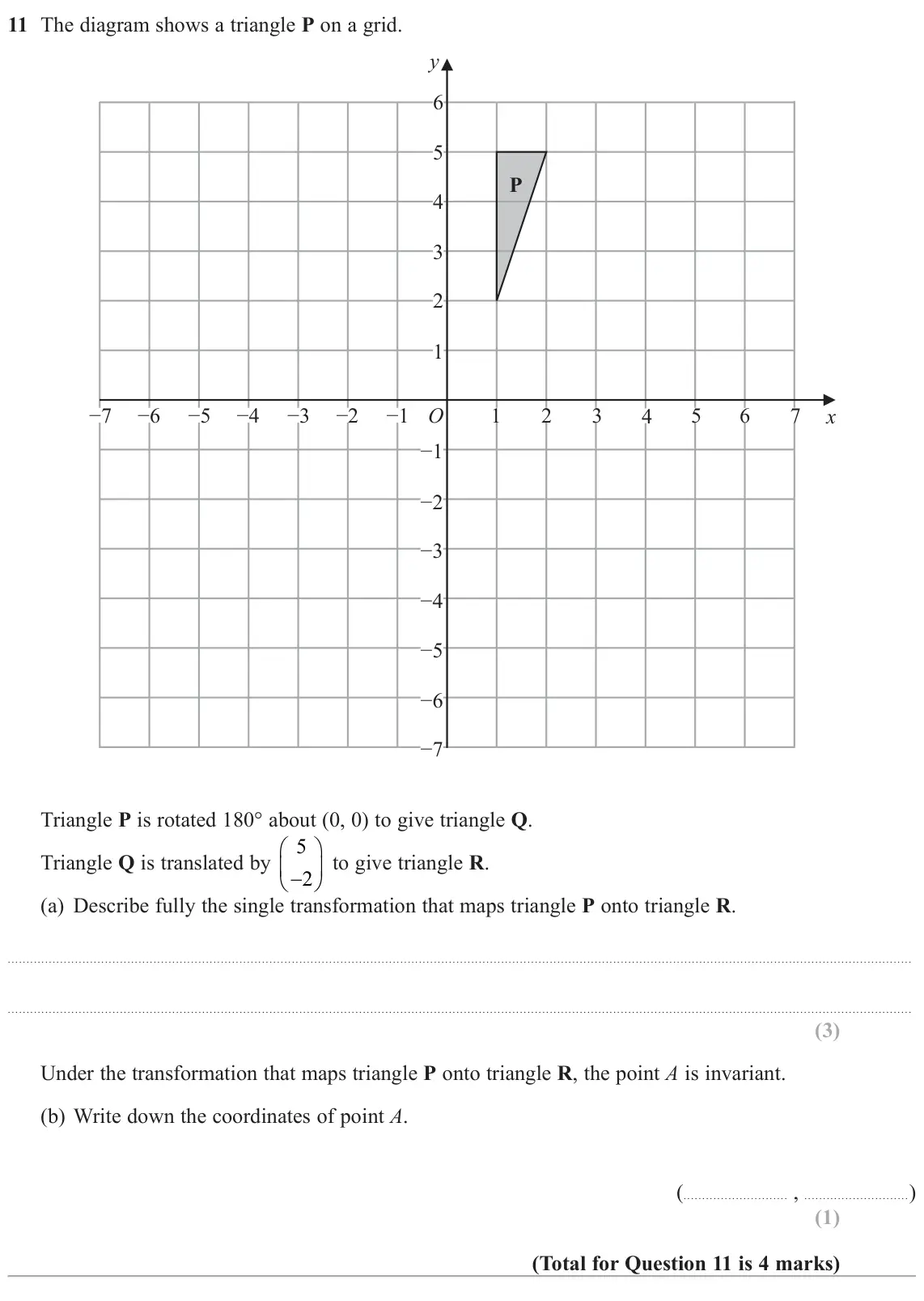 November 2020 Paper 3H, question 11: The diagram shows a triangle P on a grid. y 6 5 P 4 3 2 1 −7 −6 −5 −4 −3 −2 −1 O 1 2 3 4 5 6 7 x −1 −2 −3 −4 −5 −6 −7 Triangle P is rotated 180° about (0, 0) to