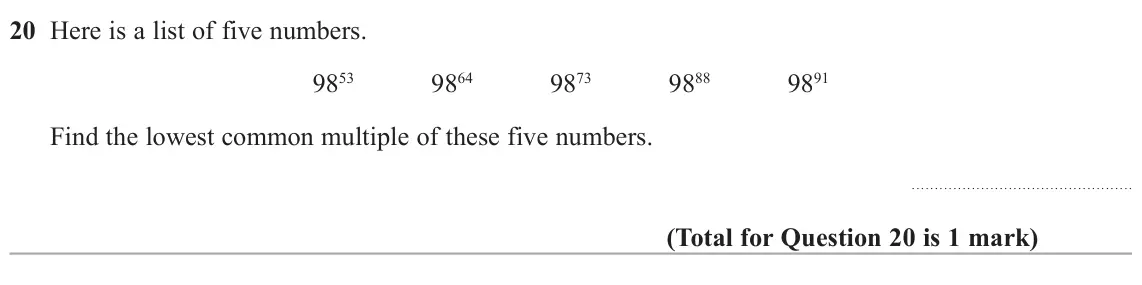 November 2020 Paper 3H, question 20: Here is a list of five numbers. 9853 9864 9873 9888 9891 Find the lowest common multiple of these five numbers.