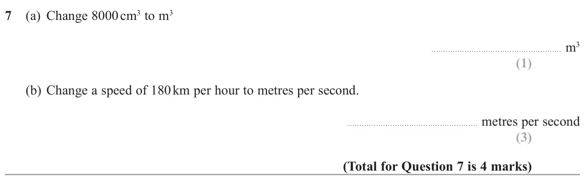 November 2022 Paper 3H, question 7: (a) Change 8000 cm3 to m3 m3 (b) Change a speed of 180 km per hour to metres per second. metres per second