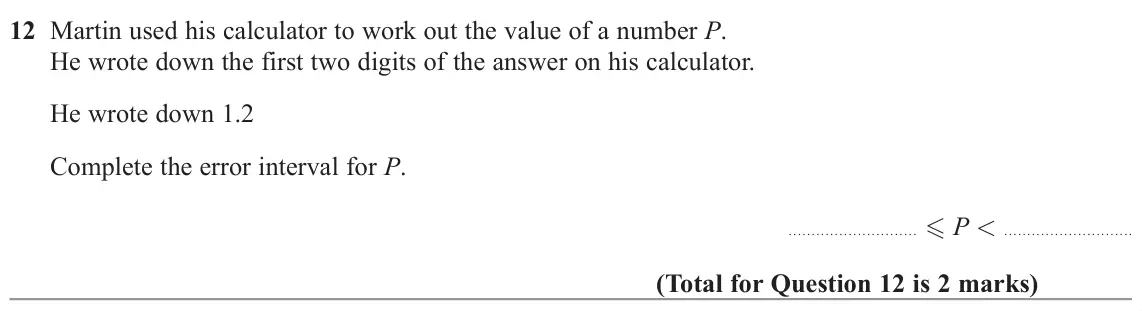 November 2022 Paper 3H, question 12: Martin used his calculator to work out the value of a number P. He wrote down the first two digits of the answer on his calculator. He wrote down 1.2 Complete t
