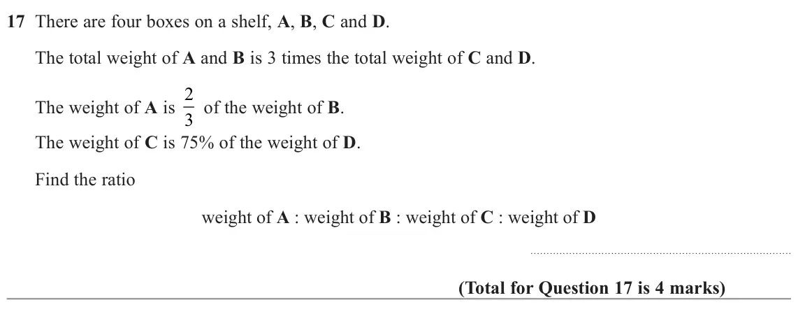 November 2022 Paper 3H, question 17: There are four boxes on a shelf, A, B, C and D. The total weight of A and B is 3 times the total weight of C and D. The weight of A is 2 3 of the weight of B. T