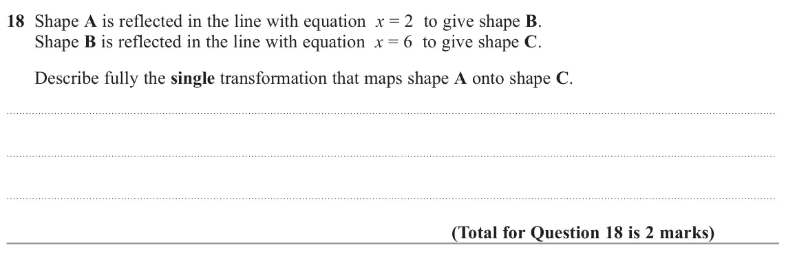 November 2022 Paper 3H, question 18: Shape A is reflected in the line with equation x = 2 to give shape B. Shape B is reflected in the line with equation x = 6 to give shape C. Describe fully the s