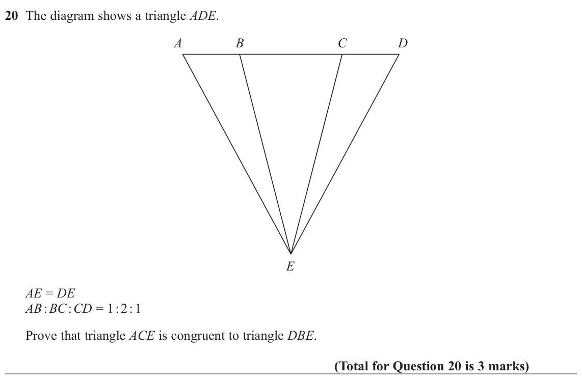 November 2022 Paper 3H, question 20: The diagram shows a triangle ADE. A B C D E AE = DE AB : BC : CD = 1 : 2 : 1 Prove that triangle ACE is congruent to triangle DBE.