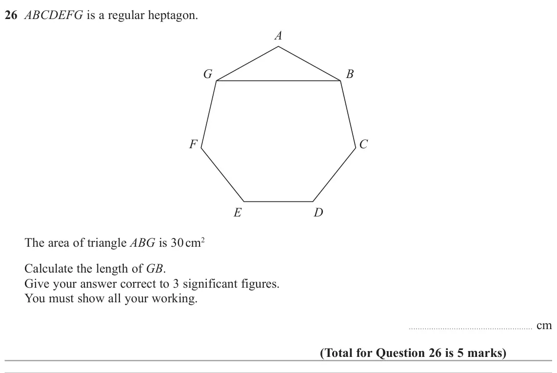 November 2022 Paper 3H, question 26: ABCDEFG is a regular heptagon. A G B F C E D The area of triangle ABG is 30 cm2 Calculate the length of GB. Give your answer correct to 3 significant figures. Y
