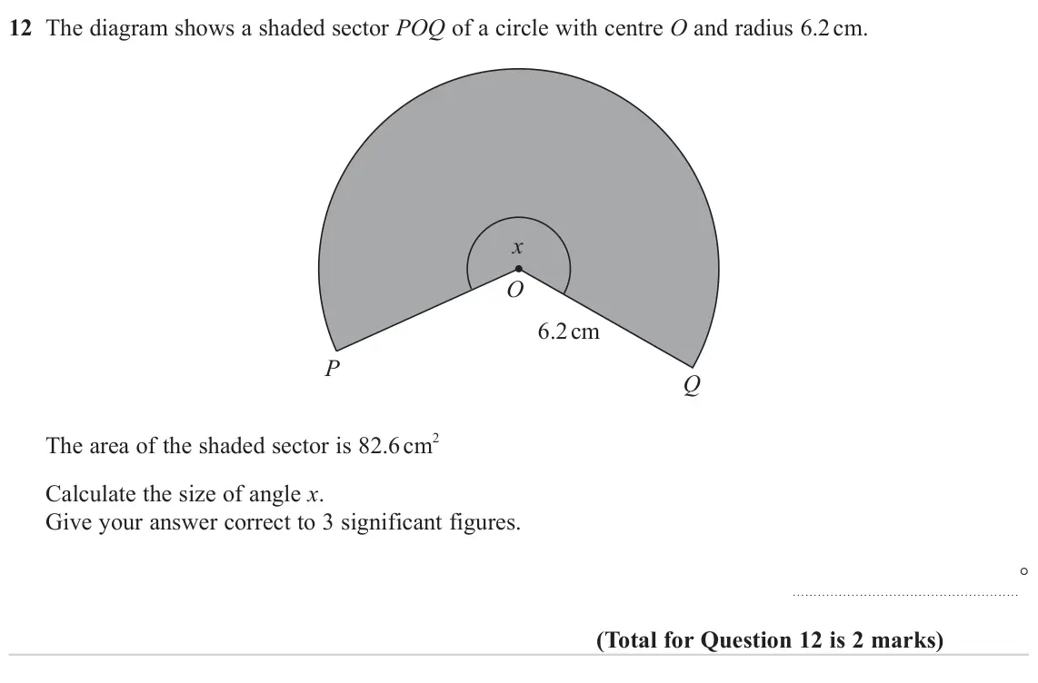November 2023 Paper 3H, question 12: The diagram shows a shaded sector POQ of a circle with centre O and radius 6.2 cm. x O 6.2 cm P Q The area of the shaded sector is 82.6 cm2 Calculate the size o