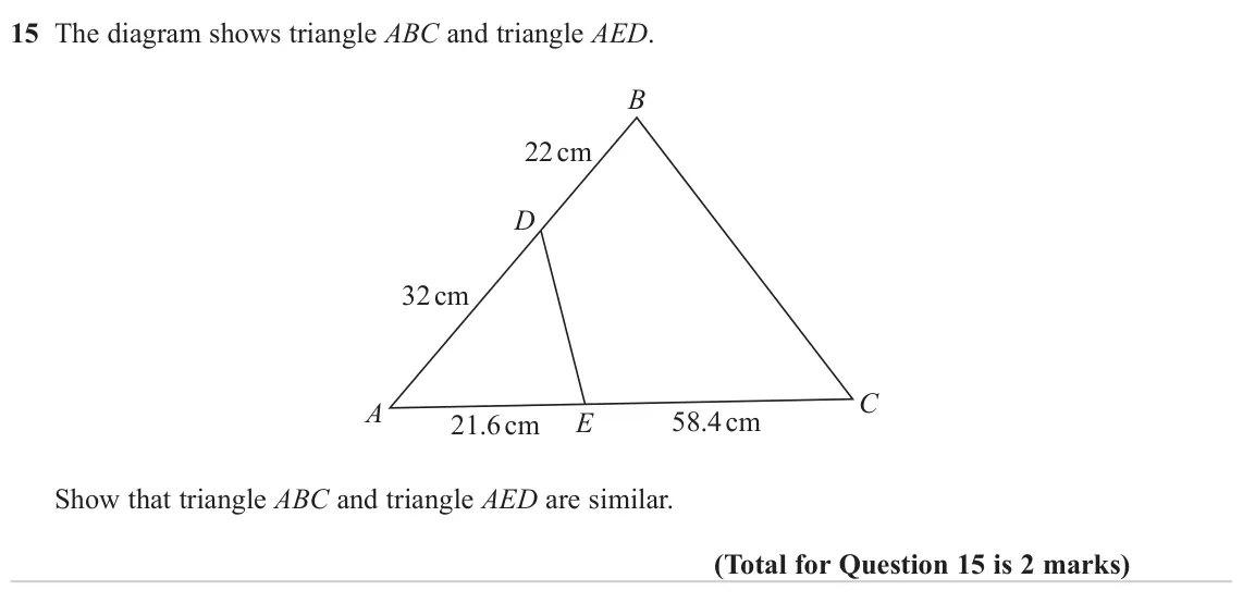 November 2023 Paper 3H, question 15: The diagram shows triangle ABC and triangle AED. B 22 cm D 32 cm C A 58.4 cm E 21.6 cm Show that triangle ABC and triangle AED are similar.