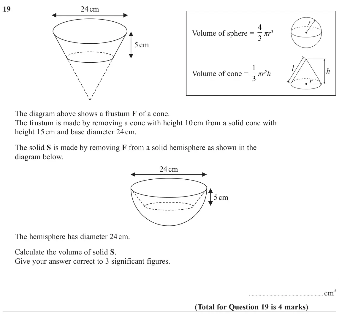 November 2023 Paper 3H, question 19: 24 cm r Volume of sphere = 4 3 πr3 5 cm Volume of cone = 1 l h 3 πr2h r The diagram above shows a frustum F of a cone. The frustum is made by removing a cone wi