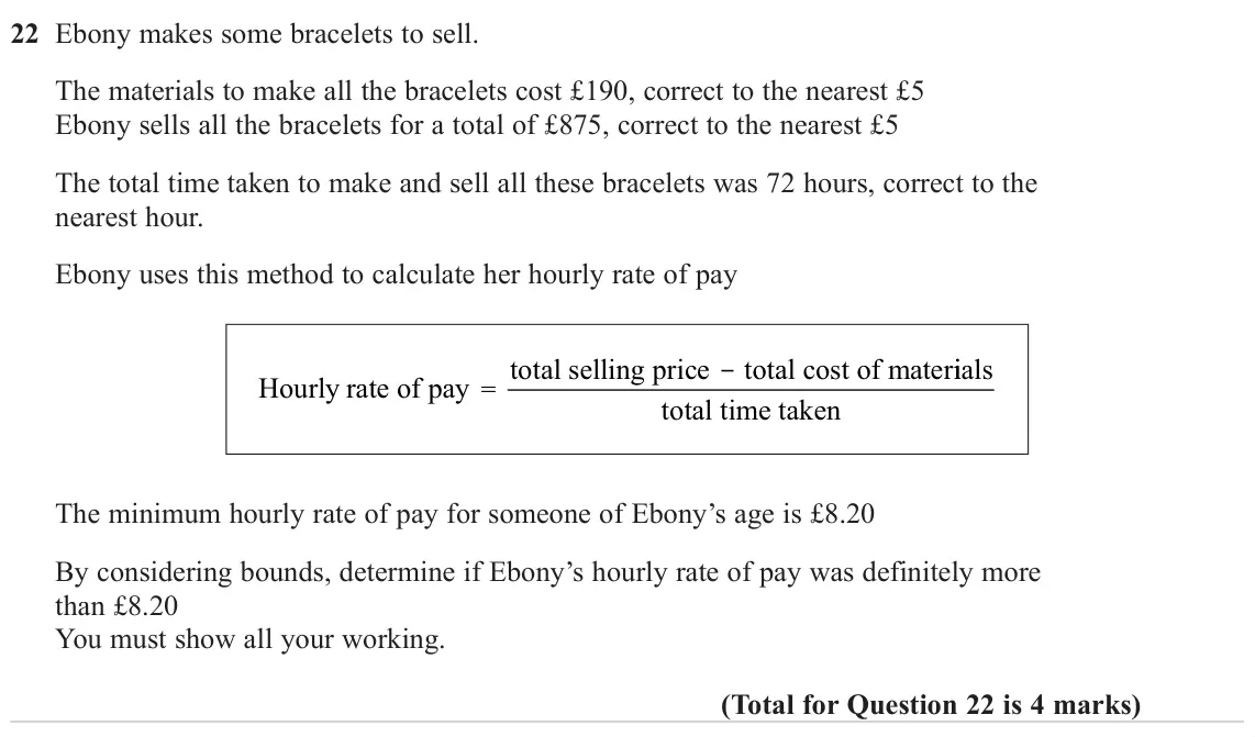 November 2023 Paper 3H, question 22: Ebony makes some bracelets to sell. The materials to make all the bracelets cost £190, correct to the nearest £5 Ebony sells all the bracelets for a total of £8