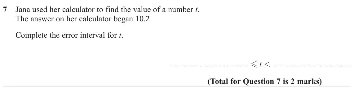 November 2024 Paper 3H, question 7: Jana used her calculator to find the value of a number t. The answer on her calculator began 10.2 Complete the error interval for t. t <