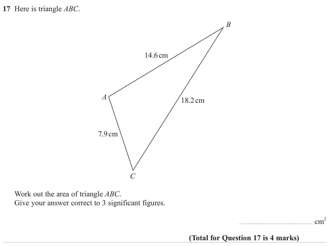 November 2024 Paper 3H, question 17: Here is triangle ABC. B 14.6 cm A 18.2 cm 7.9 cm C Work out the area of triangle ABC. Give your answer correct to 3 significant figures. 2 cm