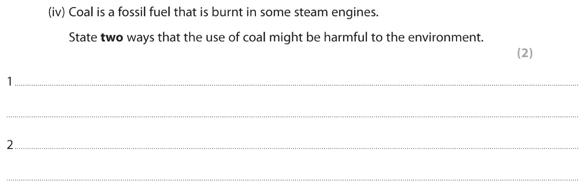 June 2019 Paper 1 Foundation, question 2(a)(iv): Coal is a fossil fuel that is burnt in some steam engines. State two ways that the use of coal might be harmful to the environment. (2) 2...