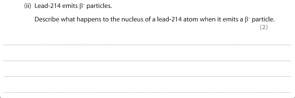 June 2019 Paper 1 Foundation, question 4(b)(ii): Lead-214 emits ß-particles. Describe what happens to the nucleus of a lead-214 atom when it emits a ß- particle. (2)