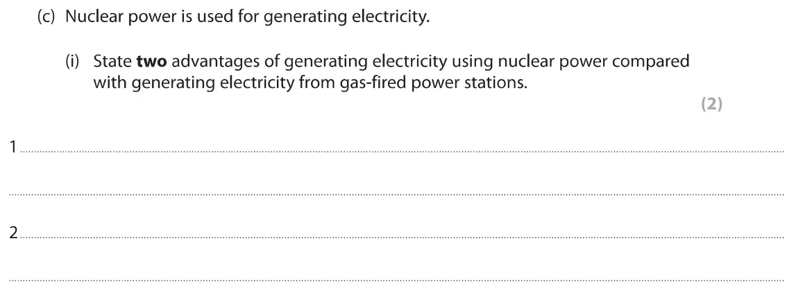 June 2019 Paper 1 Foundation, question 5(c)(i): State two advantages of generating electricity using nuclear power compared with generating electricity from gas-fired power stations. (2) 1 2