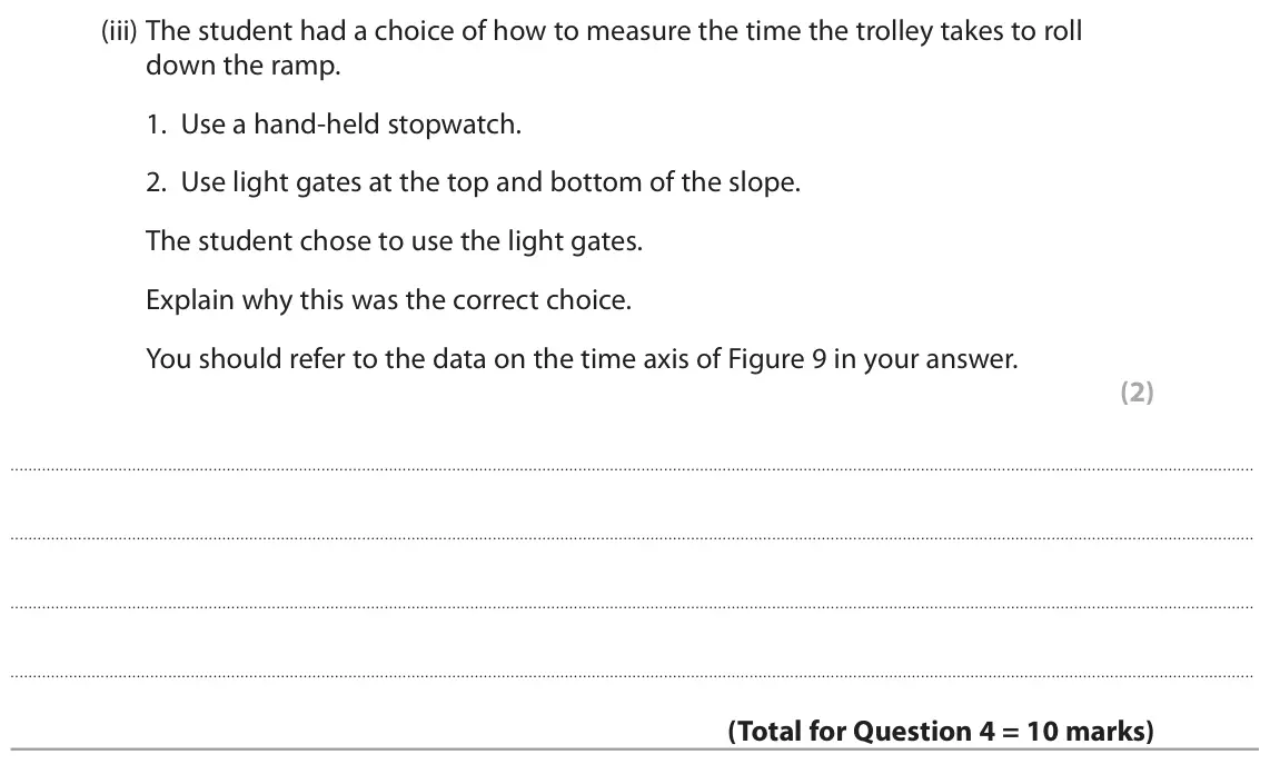 June 2022 Paper 1 Foundation, question 4(c)(iii): The student had a choice of how to measure the time the trolley takes to roll down the ramp. 1. Use a hand‑held stopwatch. 2. Use light gates at the top and bot