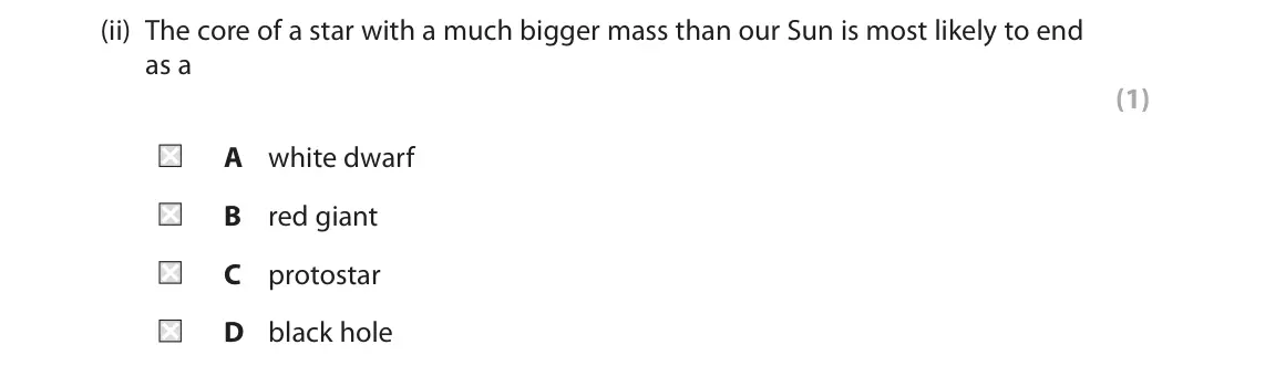 June 2022 Paper 1 Foundation, question 5(b)(ii): The core of a star with a much bigger mass than our Sun is most likely to end as a (1) A white dwarf B red giant C protostar D black hole