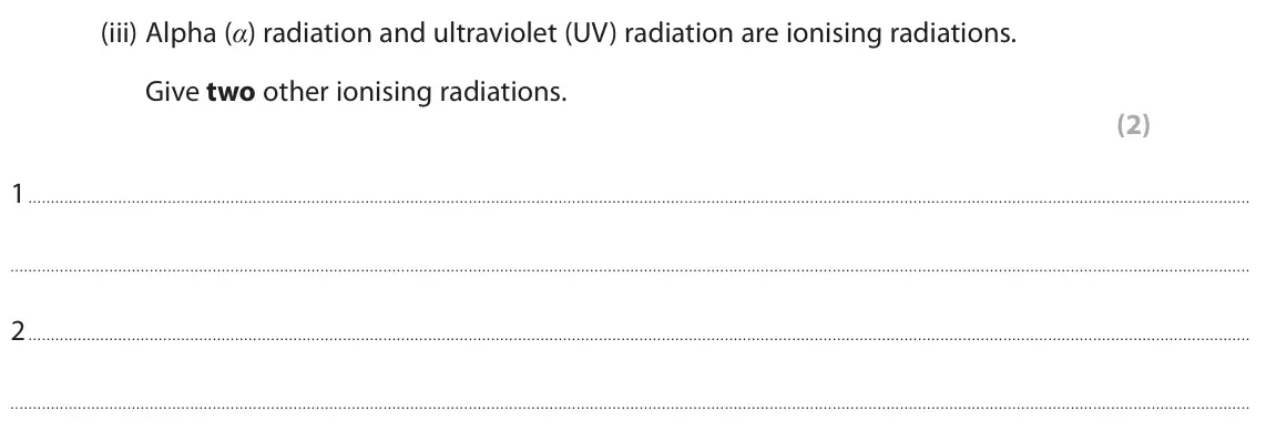 June 2022 Paper 1 Foundation, question 6(a)(iii): Alpha (α) radiation and ultraviolet (UV) radiation are ionising radiations. Give two other ionising radiations. (2) 1 2