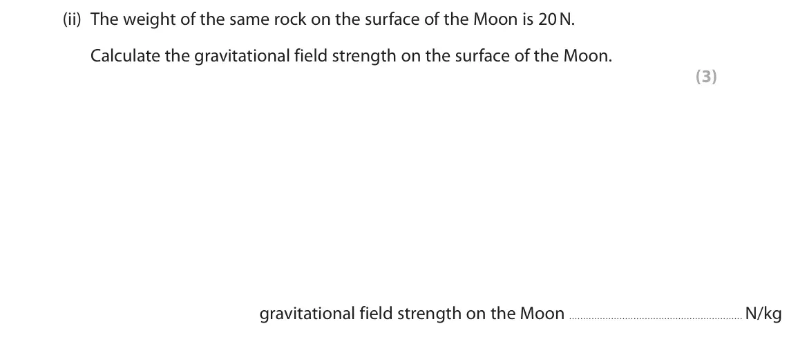 June 2022 Paper 1 Foundation, question 7(a)(ii): The weight of the same rock on the surface of the Moon is 20 N. Calculate the gravitational field strength on the surface of the Moon. (3) gravitational field s