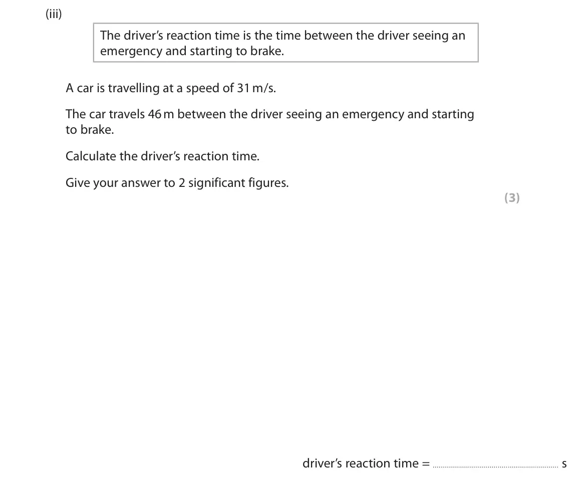 June 2022 Paper 1 Foundation, question 9(a)(iii): The driver’s reaction time is the time between the driver seeing an emergency and starting to brake. A car is travelling at a speed of 31 m/s. The car travels 4