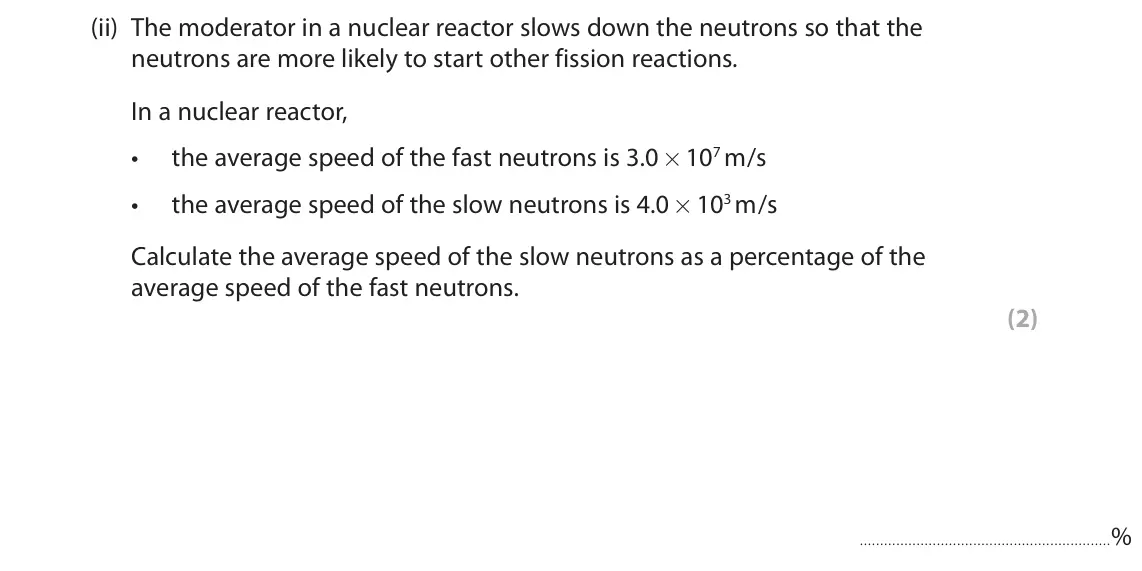 June 2022 Paper 1 Foundation, question 10(b)(ii): The moderator in a nuclear reactor slows down the neutrons so that the neutrons are more likely to start other fission reactions. In a nuclear reactor, • the av