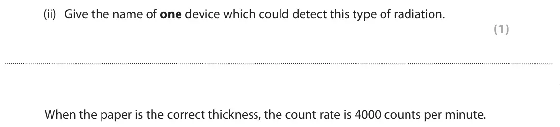 June 2023 Paper 1 Foundation, question 7(c)(ii): Give the name of one device which could detect this type of radiation. (1) When the paper is the correct thickness, the count rate is 4000 counts per minute.
