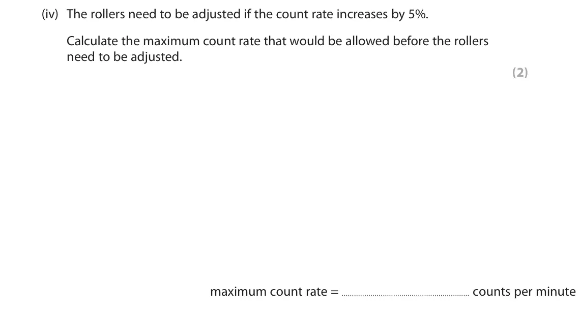 June 2023 Paper 1 Foundation, question 7(c)(iv): The rollers need to be adjusted if the count rate increases by 5%. Calculate the maximum count rate that would be allowed before the rollers need to be adjusted