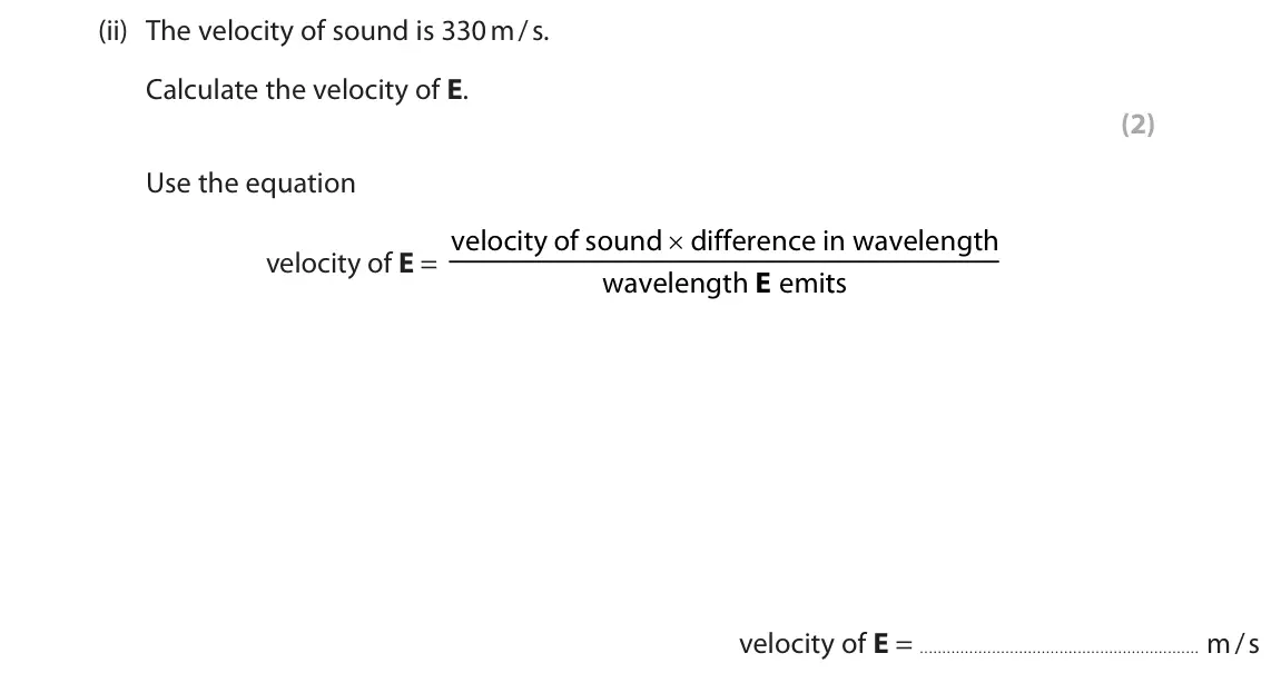 June 2023 Paper 1 Foundation, question 10(a)(ii): The velocity of sound is 330 m / s. Calculate the velocity of E. (2) Use the equation velocity of E = velocity of sound × difference in wavelength E wavelength 