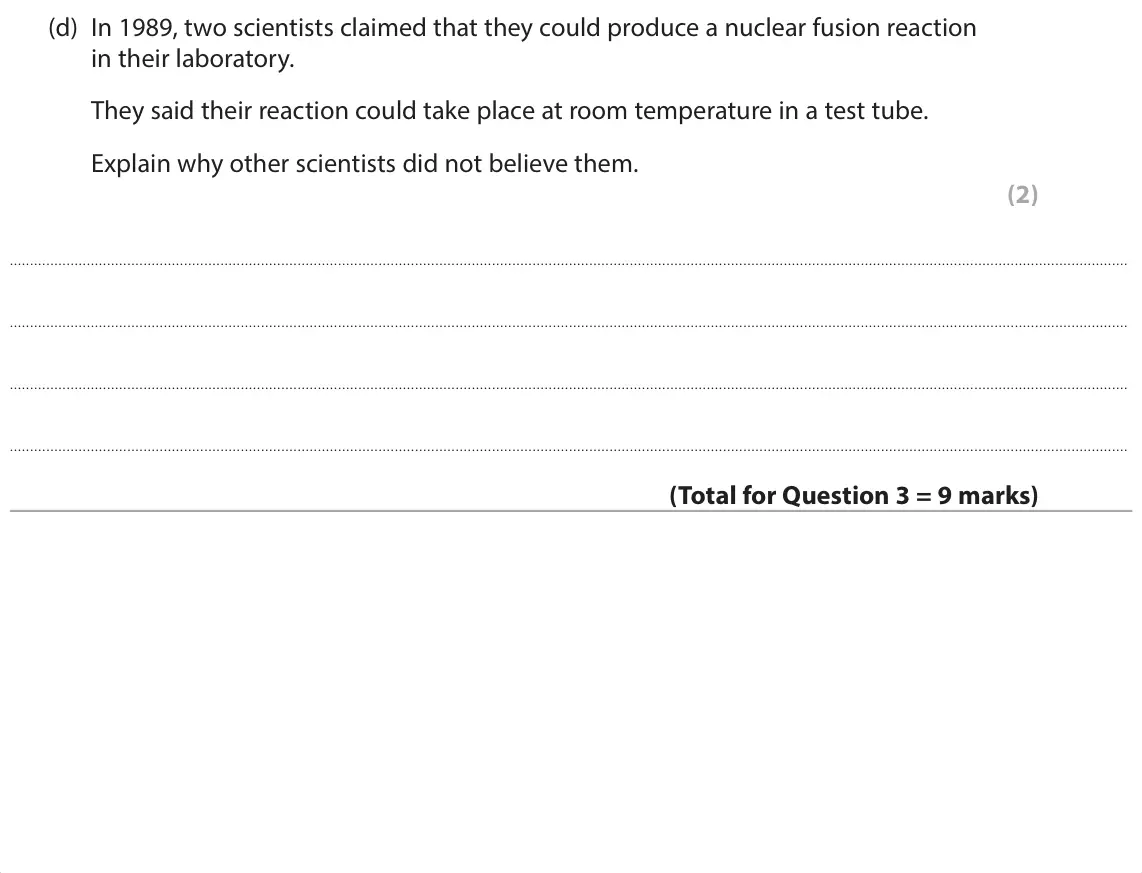 June 2024 Paper 1 Foundation, question 3(d): In 1989, two scientists claimed that they could produce a nuclear fusion reaction in their laboratory. They said their reaction could take place at room tempera