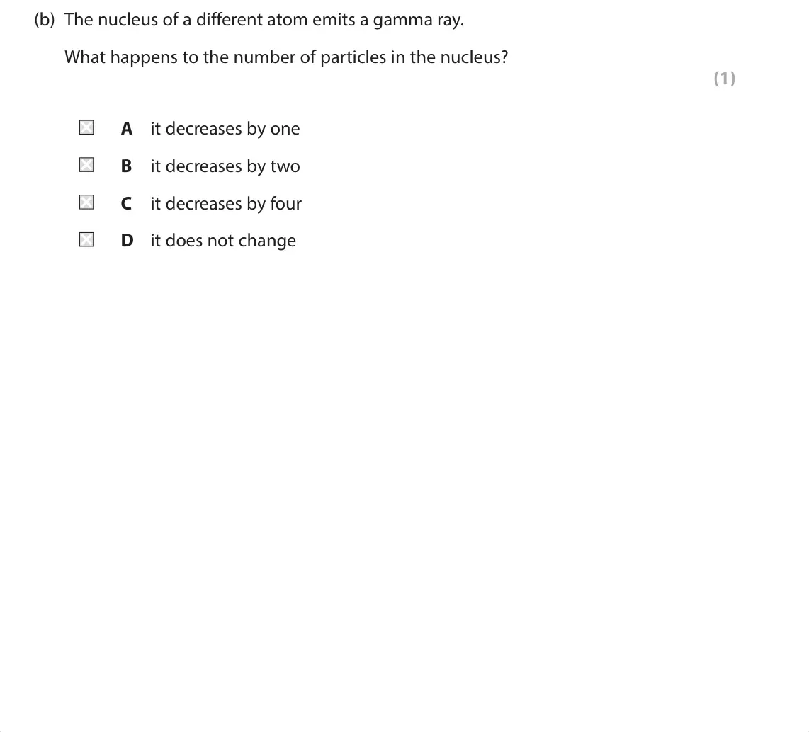 June 2024 Paper 1 Foundation, question 6(b): The nucleus of a different atom emits a gamma ray. What happens to the number of particles in the nucleus? (1) A it decreases by one B it decreases by two C it