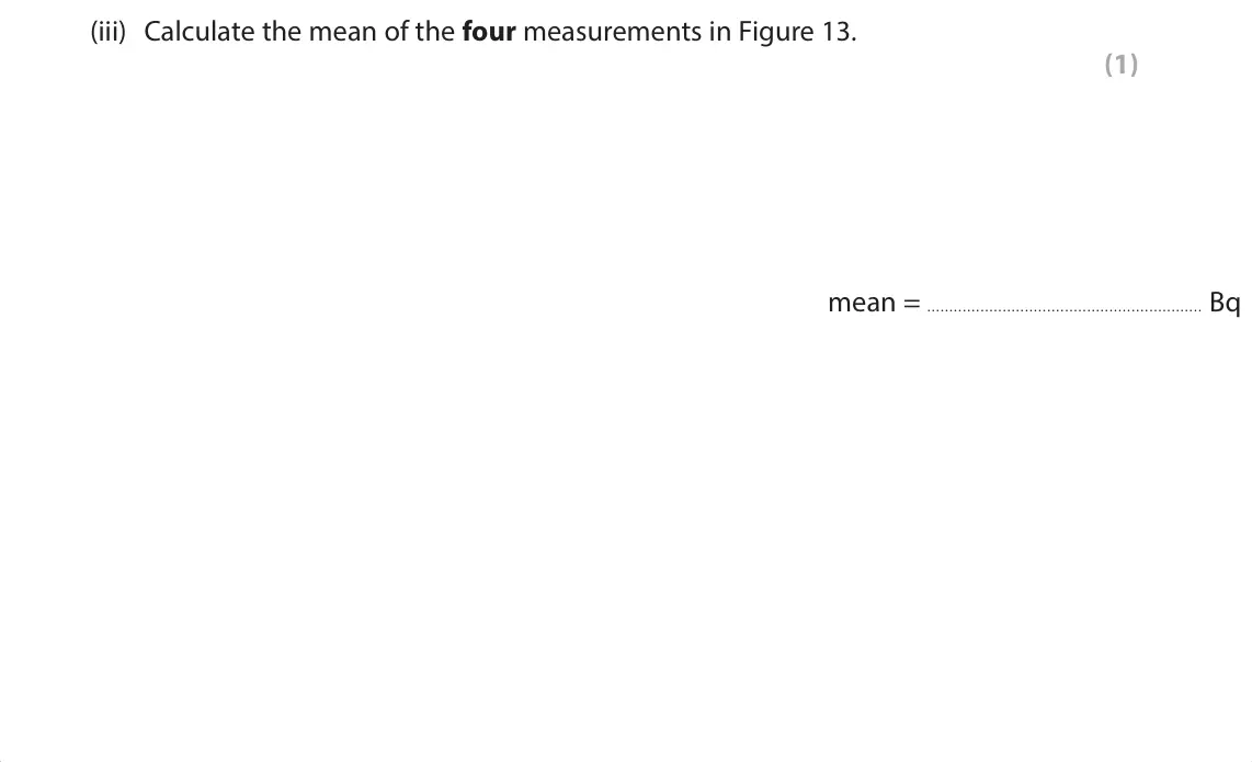 June 2024 Paper 1 Foundation, question 6(c)(iii): Calculate the mean of the four measurements in Figure 13. (1)  mean = Bq