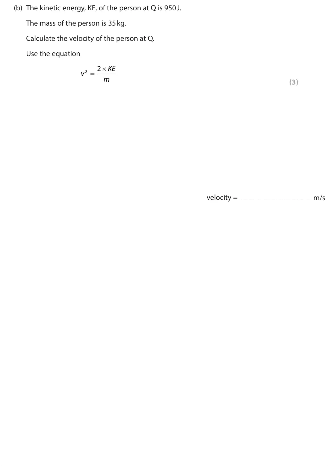 June 2024 Paper 1 Foundation, question 8(b): The kinetic energy, KE, of the person at Q is 950 J. The mass of the person is 35 kg. Calculate the velocity of the person at Q. Use the equation 2 KE O v 2 m (
