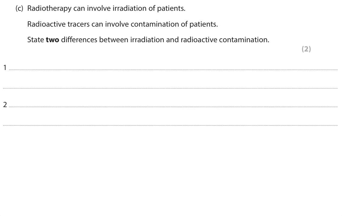 June 2024 Paper 1 Foundation, question 10(c): Radiotherapy can involve irradiation of patients. Radioactive tracers can involve contamination of patients. State two differences between irradiation and radio