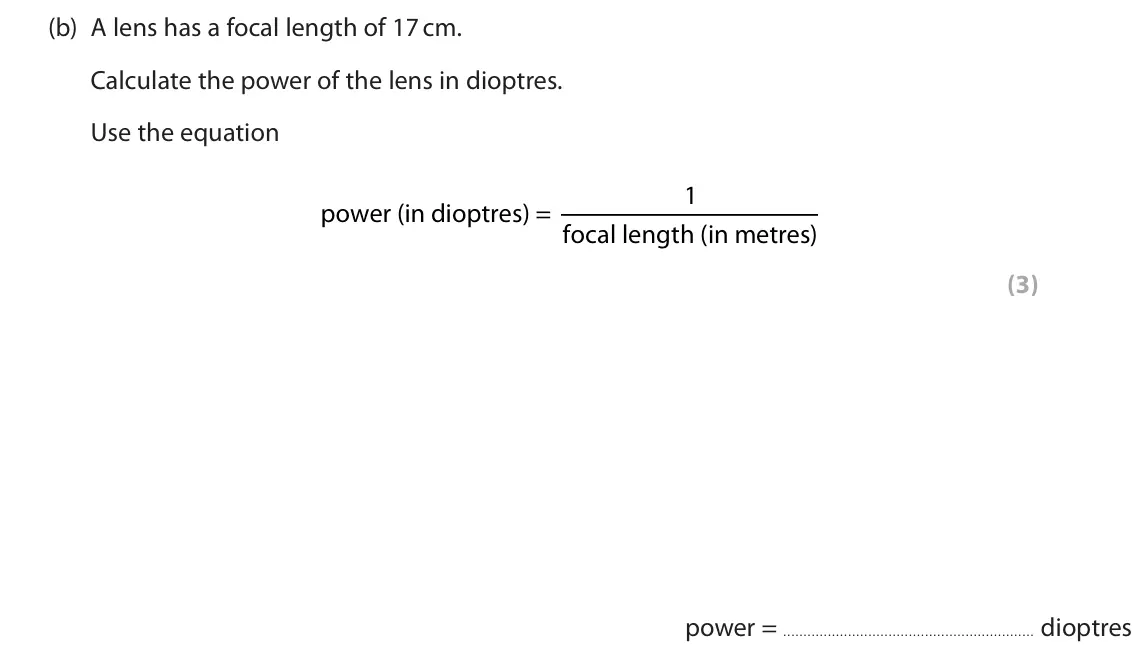 June 2025 Paper 1 Foundation, question 1(b): A lens has a focal length of 17 cm. Calculate the power of the lens in dioptres. Use the equation 1 power (in dioptres) = focal length (in metres) (3) power = d