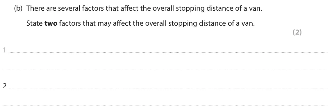June 2025 Paper 1 Foundation, question 5(b): There are several factors that affect the overall stopping distance of a van. State two factors that may affect the overall stopping distance of a van. (2) 1 2