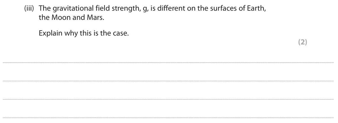 June 2025 Paper 1 Foundation, question 7(a)(iii): The gravitational field strength, g, is different on the surfaces of Earth, the Moon and Mars. Explain why this is the case. (2)