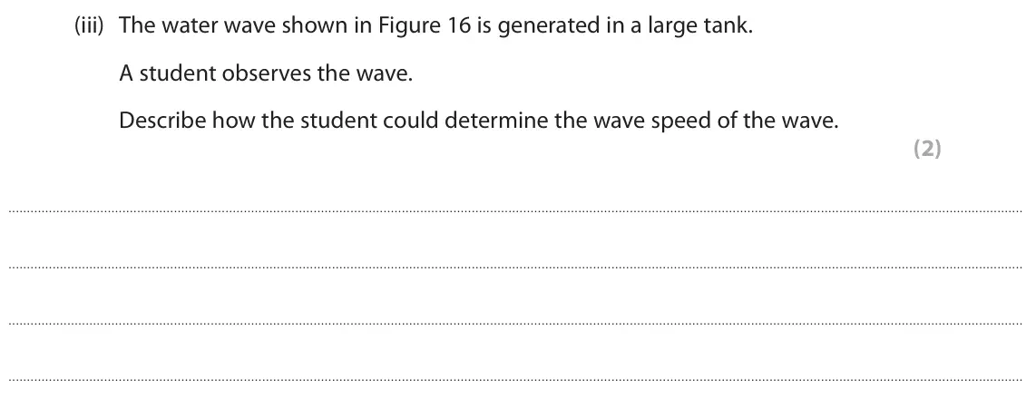June 2025 Paper 1 Foundation, question 9(a)(iii): The water wave shown in Figure 16 is generated in a large tank. A student observes the wave. Describe how the student could determine the wave speed of the wave