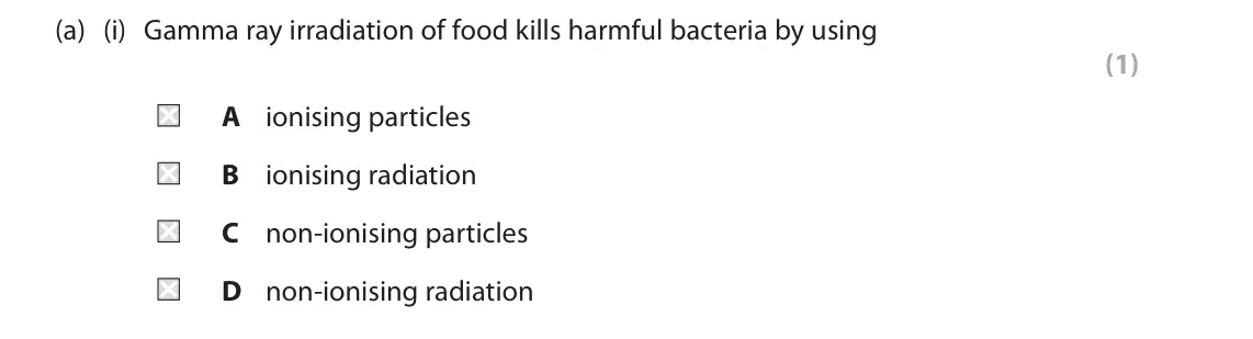 June 2025 Paper 1 Foundation, question 10(a)(i): Gamma ray irradiation of food kills harmful bacteria by using (1) A ionising particles B ionising radiation C non-ionising particles D non-ionising radiation