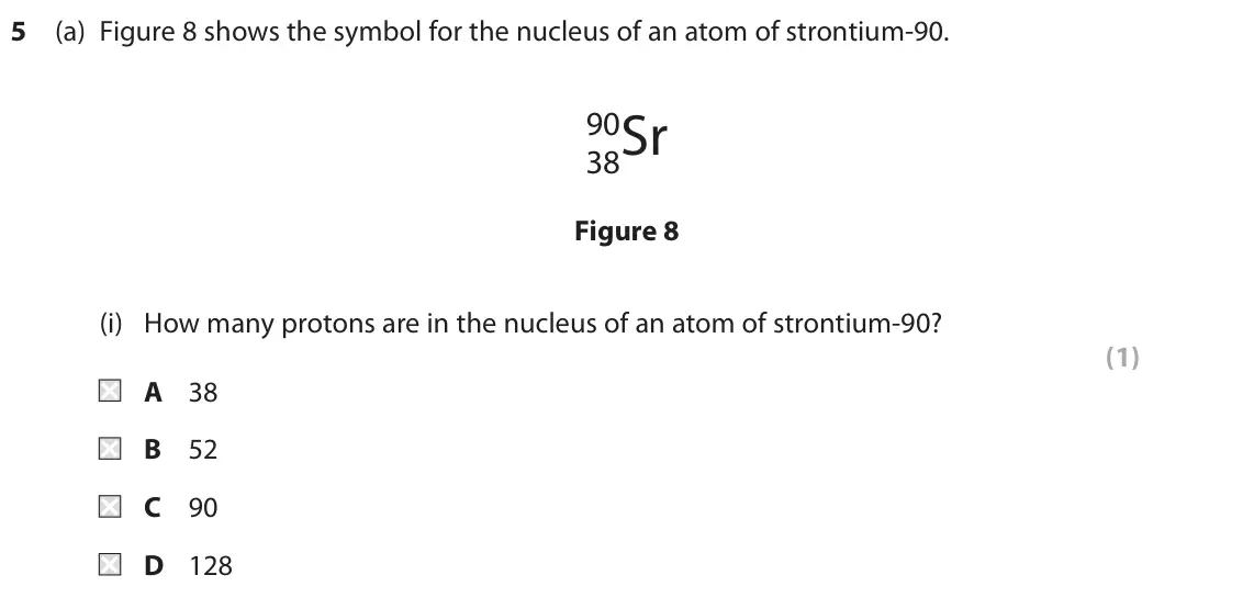 November 2020 Paper 1 Foundation, question 5(a)(i): How many protons are in the nucleus of an atom of strontium‑90? (1) A 38 B 52 C 90 D 128