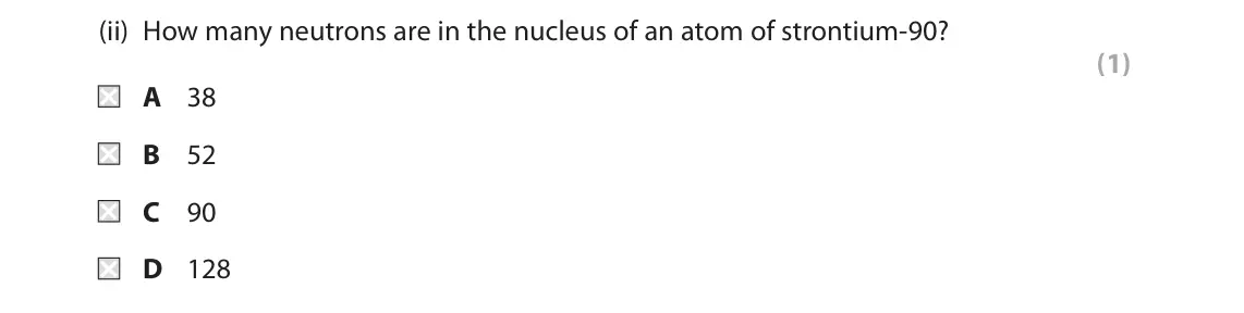 November 2020 Paper 1 Foundation, question 5(a)(ii): How many neutrons are in the nucleus of an atom of strontium‑90? (1) A 38 B 52 C 90 D 128